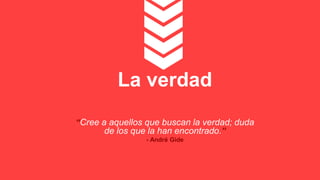 La verdad
“Cree a aquellos que buscan la verdad; duda
de los que la han encontrado.”
- André Gide
 