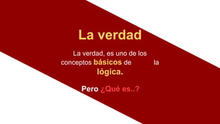 La verdad
La verdad, es uno de los
conceptos básicos de la
lógica.
Pero ¿Qué es..?
 