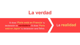 La verdad
La realidad
Si dices “París está en Francia” tu
declaración es verdadera. Si dices “París
está en Japón” tu declaración será falsa.
 
