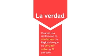 La verdad
Cuando una
declaración es
verdadera, la
lógica dice que
su verdad-
valor es V
(verdad)
 