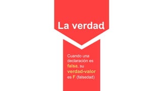 La verdad
Cuando una
declaración es
falsa, su
verdad-valor
es F (falsedad)
 