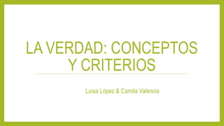 LA VERDAD: CONCEPTOS
Y CRITERIOS
Luisa López & Camila Valencia
 