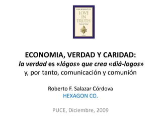 ECONOMIA, VERDAD Y CARIDAD:la verdad es «lógos» que crea «diá-logos» y, por tanto, comunicación y comunión Roberto F. Salazar Córdova HEXAGON CO. PUCE, Diciembre, 2009 