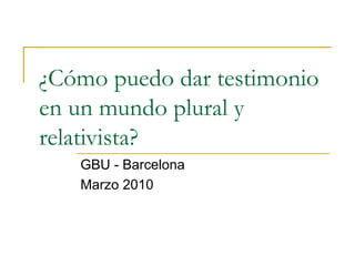 ¿Cómo puedo dar testimonio en un mundo plural y relativista? GBU - Barcelona Marzo 2010 