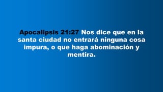 Apocalipsis 21:27 Nos dice que en la
santa ciudad no entrará ninguna cosa
impura, o que haga abominación y
mentira.
 