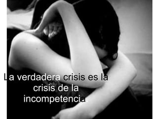 L a verdadera  crisis es la  crisis de la incompetenci a . 