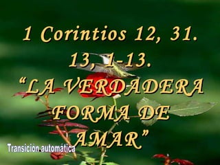 1 Corintios 12, 31. 13, 1-13. “ LA VERDADERA FORMA DE AMAR” Transición automática 