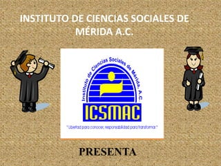 INSTITUTO DE CIENCIAS SOCIALES DE MÉRIDA A.C.  PRESENTA 