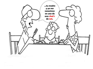 … tu madre y yo nos conocimos en uno de esos  chat’s  de  net .  