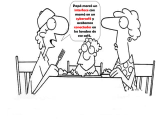 Papá marcó un  interface  con  mamá en un  cybercafé  y acabamos  conectados  en los lavabos de ese café.  
