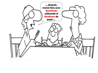 …  después, mamá hizo unos  downloads  utilizando el  hardware  de papá …  