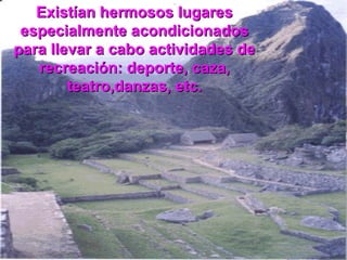 Existían hermosos lugares especialmente acondicionados para llevar a cabo actividades de recreación: deporte, caza, teatro,danzas, etc. 