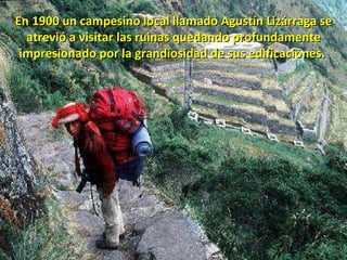 En 1900 un campesino local llamado Agustín Lizárraga se atrevió a visitar las ruinas quedando profundamente impresionado por la grandiosidad de sus edificaciones.  