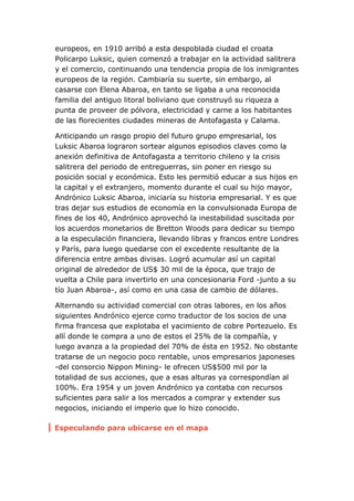 europeos, en 1910 arribó a esta despoblada ciudad el croata
Policarpo Luksic, quien comenzó a trabajar en la actividad sal...