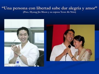 ““Una persona con libertad sabe dar alegría y amor”Una persona con libertad sabe dar alegría y amor”
(Pres. Hyung Jin Moon y su esposa Yeon Ah Nim)(Pres. Hyung Jin Moon y su esposa Yeon Ah Nim)
 