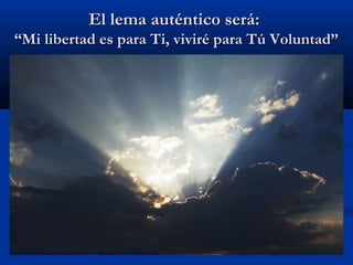 El lema auténtico será:El lema auténtico será:
“Mi libertad es para Ti, viviré para Tú Voluntad”“Mi libertad es para Ti, viviré para Tú Voluntad”
 