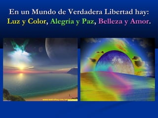 En un Mundo de Verdadera Libertad hay:En un Mundo de Verdadera Libertad hay:
Luz y ColorLuz y Color,, Alegría y PazAlegría y Paz,, Belleza y AmorBelleza y Amor..
 