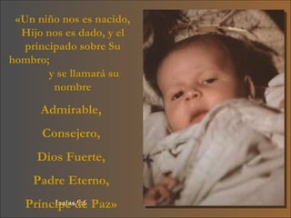 Isaías 9:6 «Un niño nos es nacido, Hijo nos es dado, y el principado sobre Su hombro;  y se llamará su nombre Admirable,  Consejero,  Dios Fuerte,  Padre Eterno,  Príncipe de Paz»   
