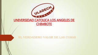 UNIVERSIDAD CATOLICA LOS ANGELES DE
CHIMBOTE
EL VERDADERO VALOR DE LAS COSAS
 