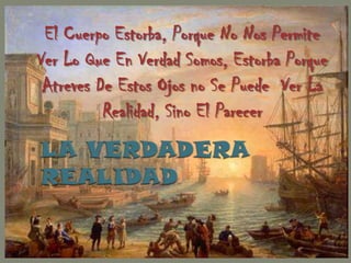 El Cuerpo Estorba, Porque No Nos Permite
Ver Lo Que En Verdad Somos, Estorba Porque
 Atreves De Estos Ojos no Se Puede Ver La
          Realidad, Sino El Parecer
 