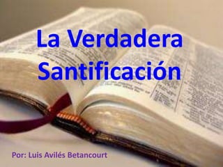 La Verdadera
Santificación
Por: Luis Avilés Betancourt
 