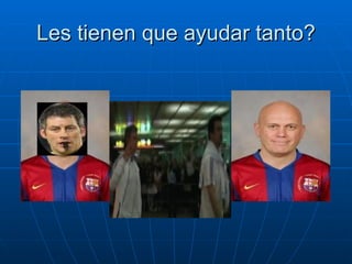 Les tienen que ayudar tanto? 