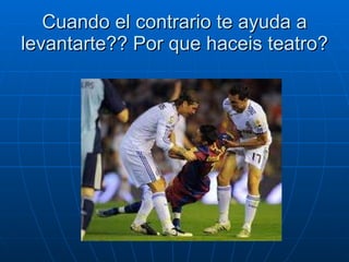 Cuando el contrario te ayuda a levantarte?? Por que haceis teatro? 