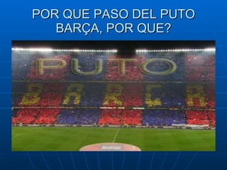POR QUE PASO DEL PUTO BARÇA, POR QUE? 