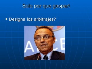 Solo por que gaspart Designa los arbitrajes? 