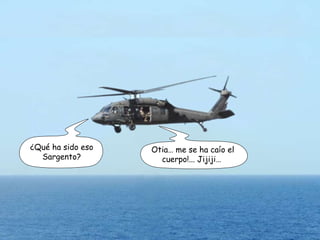 ¿Qué ha sido eso Sargento? Otia… me se ha caío el cuerpo!... Jijiji…  