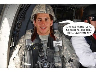 Sgt. SERGIO RAMOS S’ha caío míster, yo no he hecho na, s’ha caío... jijiji… ¿que tonto no? 