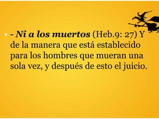 • - Ni a los muertos (Heb.9: 27) Y
de la manera que está establecido
para los hombres que mueran una
sola vez, y después de esto el juicio.
 