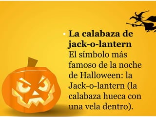 • La calabaza de
jack-o-lantern
El símbolo más
famoso de la noche
de Halloween: la
Jack-o-lantern (la
calabaza hueca con
una vela dentro).
 