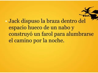 • Jack dispuso la braza dentro del
espacio hueco de un nabo y
construyó un farol para alumbrarse
el camino por la noche.
 