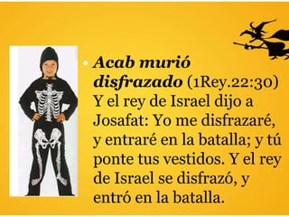 • Acab murió
disfrazado (1Rey.22:30)
Y el rey de Israel dijo a
Josafat: Yo me disfrazaré,
y entraré en la batalla; y tú
ponte tus vestidos. Y el rey
de Israel se disfrazó, y
entró en la batalla.
 