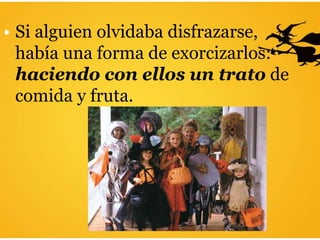 • Si alguien olvidaba disfrazarse,
había una forma de exorcizarlos:
haciendo con ellos un trato de
comida y fruta.
 