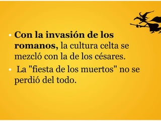 • Con la invasión de los
romanos, la cultura celta se
mezcló con la de los césares.
• La "fiesta de los muertos" no se
perdió del todo.
 