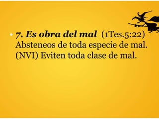 • 7. Es obra del mal (1Tes.5:22)
Absteneos de toda especie de mal.
(NVI) Eviten toda clase de mal.
 