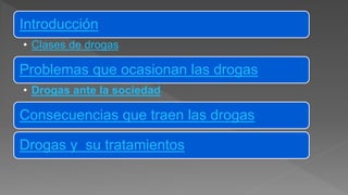 Introducción
• Clases de drogas
Problemas que ocasionan las drogas
• Drogas ante la sociedad
Consecuencias que traen las drogas
Drogas y su tratamientos
 