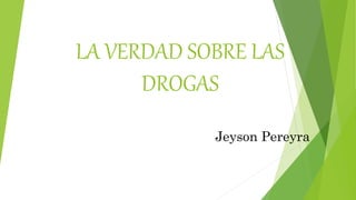 LA VERDAD SOBRE LAS
DROGAS
Jeyson Pereyra
 
