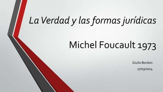 LaVerdad y las formas jurídicas
Michel Foucault 1973
Giulio Bordon
17/03/2014
 