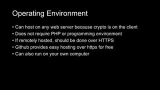 Operating Environment
• Can host on any web server because crypto is on the client
• Does not require PHP or programming environment
• If remotely hosted, should be done over HTTPS
• Github provides easy hosting over https for free
• Can also run on your own computer
 