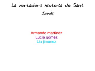 La vertadera historia de Sant
Jordi
Armando martínez
Lucía gómez
Lia jiménez
 