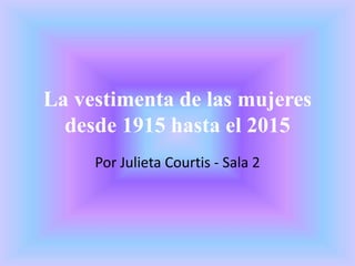 La vestimenta de las mujeres
desde 1915 hasta el 2015
Por Julieta Courtis - Sala 2
 