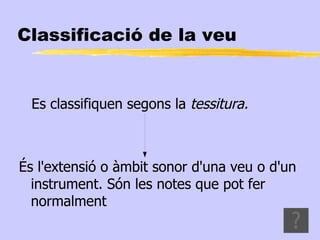 Classificació de la veu


  Es classifiquen segons la tessitura.



És l'extensió o àmbit sonor d'una veu o d'un
  instrument. Són les notes que pot fer
  normalment
 