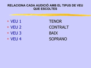 RELACIONA CADA AUDICIÓ AMB EL TIPUS DE VEU
             QUE ESCOLTES



 VEU   1               TENOR
 VEU   2               CONTRALT
 VEU   3               BAIX
 VEU   4               SOPRANO
 