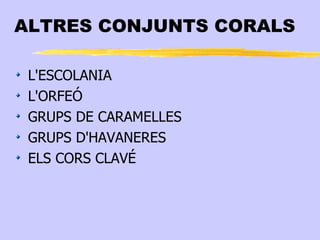 ALTRES CONJUNTS CORALS

 L'ESCOLANIA
 L'ORFEÓ
 GRUPS DE CARAMELLES
 GRUPS D'HAVANERES
 ELS CORS CLAVÉ
 