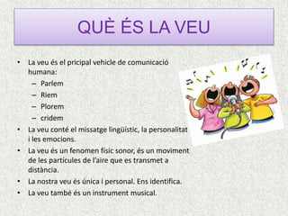 QUÈ ÉS LA VEU
• La veu és el pricipal vehicle de comunicació
humana:
– Parlem
– Riem
– Plorem
– cridem
• La veu conté el m...