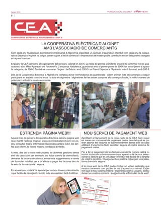 8
Gener 2016 PERIÒDIC LOCAL D’ALGINET
Com cada any l’Associació Comercial i Empresarial d’Alginet ha organitzat un concurs d’aparadors i també com cada any, la Coope-
rativa Elèctrica d’Alginet ha volgut donar suport al teixit comercial i empresarial del nostre poble contribuint en un dels premis atorgats
en aquest concurs.
Enguany la CEA patrocina el segon premi del concurs, valorat en 300 €. La resta de premis (pendents encara de confirmar-ne els gua-
nyadors) són: Millor Aparador del Poble en la Campanya Nadalenca, guardonat amb el primer premi de 500 € i el tercer premi d’aques-
ta categoria, de 150 €. També es premiaran l’Ingeni i la Gràcia, amb 100 € i un Premi Especial a l’Aparador més Il·luminat, amb 200 €.
Des de la Cooperativa Elèctrica d’Alginet ens complau donar l’enhorabona als guardonats i volem animar tots els comerços a seguir
participant en aquest concurs anual i a tots els alginetins i alginetines fer les seues compres als comerços locals, la millor manera de
potenciar i enfortir la nostra economia.
LA COOPERATIVA ELÈCTRICA D’ALGINET
AMB L’ASSOCIACIÓ DE COMERCIANTS
Aquest mes de gener la Cooperativa Elèctrica estrena pàgina web
(que manté l’adreça original: www.electricadealginet.com) on po-
deu consultar tota la informació relacionada amb la CEA, les tari-
fes que oferim, la nostra història i enllaços d’interés.
A més, des de la nova web podreu fer diverses gestions sense
eixir de casa com per exemple: sol·licitar canvis de domiciliació,
demanar la factura electrònica, enviar-nos suggeriments a través
del formulari habilitat per a tal efecte o pagar les factures des de
la web de forma ràpida i segura.
En aquest nou portal s’ha apostat per un nou disseny més atractiu
i que facilita la navegació, fent-lo més accessible i fàcil d’utilitzar.
Aprofitant el llançament de la nova web de la CEA hem posat
en marxa un nou servei de pagament online des del qual es po-
dran abonar les factures de subministrament sense eixir de casa
utilitzant d’una forma fàcil, senzilla i segura el nostre sistema de
pagament online.
Per a fer el pagament de les factures pendents només caldrà in-
troduir la clau de subministrament que apareix a la factura, selec-
cionar la factura que es vol pagar i introduir les dades de la targeta
de crèdit o de dèbit. El pagament es realitza mitjançant una plata-
forma bancària segura.
A la nova web de la CEA podeu trobar un vídeo explicatiu que
mostra clarament com podeu fer ús d’aquest nou servei. Espe-
rem que el nou sistema millore l’experiència com a usuaris, podeu
deixar les vostres opinions i suggeriments al formulari de la web!
NOU SERVEI DE PAGAMENT WEBESTRENEM PÀGINA WEB!!!
 