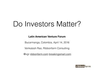 Do Investors Matter?
Latin American Venture Forum
Bucarmanga, Colombia, April 14, 2016
Venkatesh Rao, Ribbonfarm Consulting
@vgr ribbonfarm.com breakingsmart.com
 